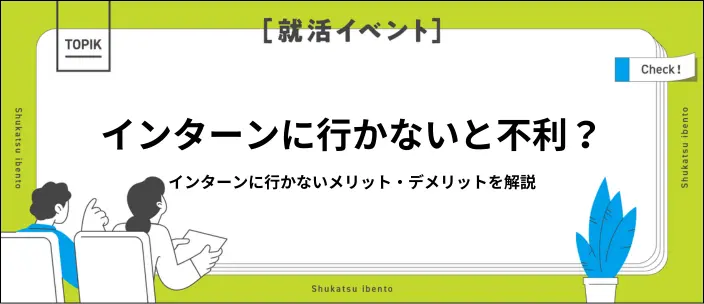 インターンに行かないと不利？参加したほうが良い企業の特徴と挽回策を解説
